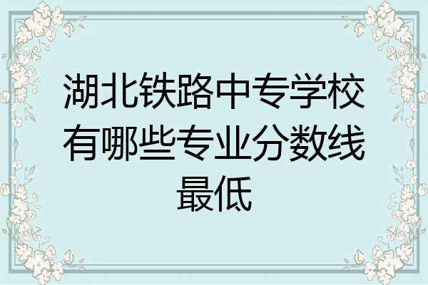 湖北铁路中专学校有哪些专业分数线最低