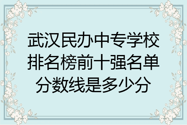 武汉民办中专学校排名榜前十强名单分数线是多少分