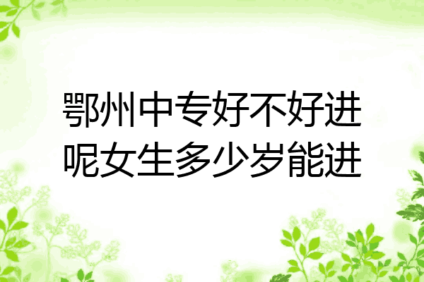 鄂州中专好不好进呢女生多少岁能进