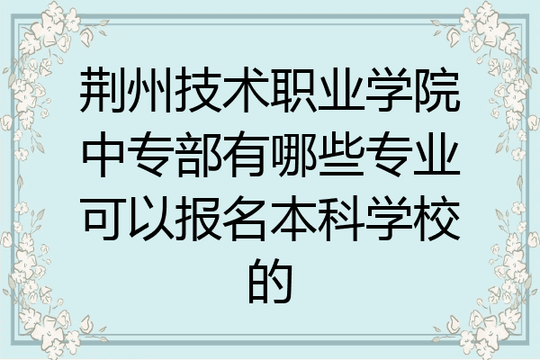 荆州技术职业学院中专部有哪些专业可以报名本科学校的