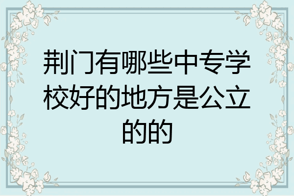 荆门有哪些中专学校好的地方是公立的的