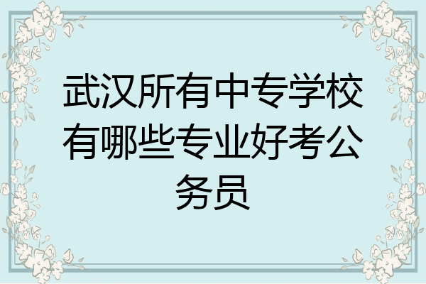 武汉所有中专学校有哪些专业好考公务员