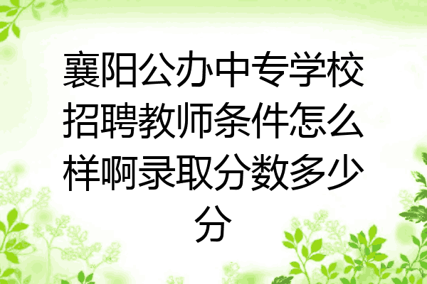 襄阳公办中专学校招聘教师条件怎么样啊录取分数多少分