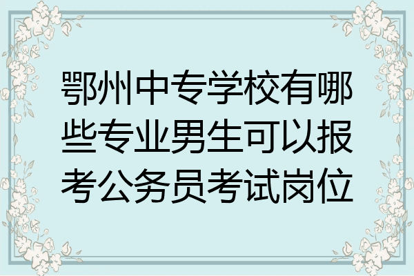 鄂州中专学校有哪些专业男生可以报考公务员考试岗位