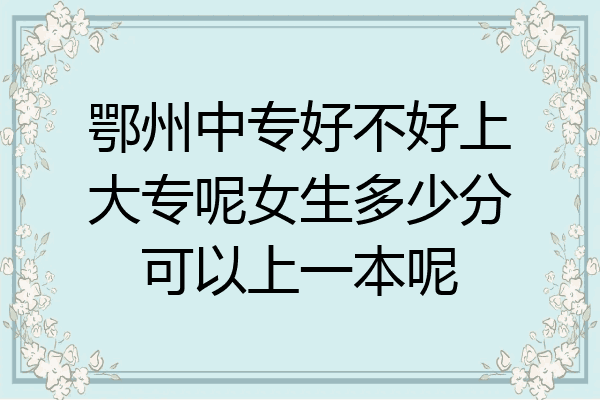 鄂州中专好不好上大专呢女生多少分可以上一本呢