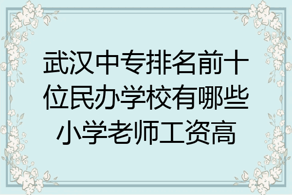 武汉中专排名前十位民办学校有哪些小学老师工资高