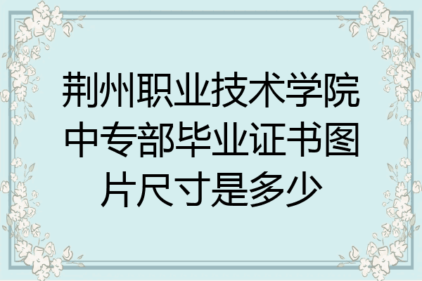 荆州职业技术学院中专部毕业证书图片尺寸是多少