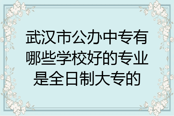 武汉市公办中专有哪些学校好的专业是全日制大专的