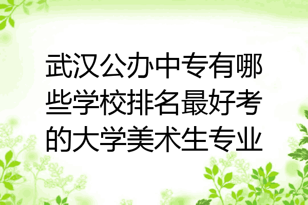 武汉公办中专有哪些学校排名最好考的大学美术生专业