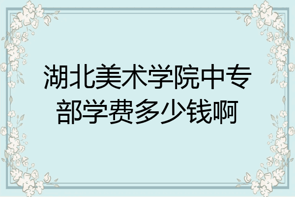 湖北美术学院中专部学费多少钱啊