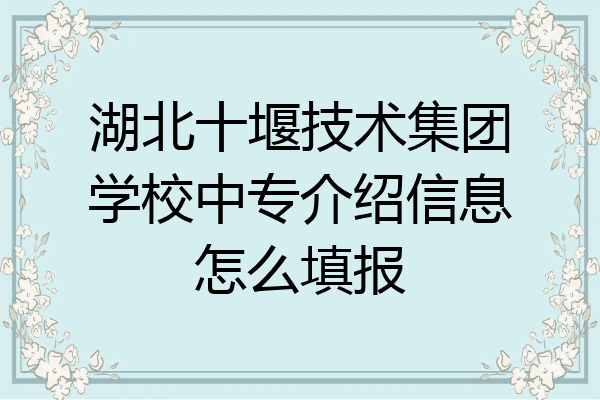 湖北十堰技术集团学校中专介绍信息怎么填报