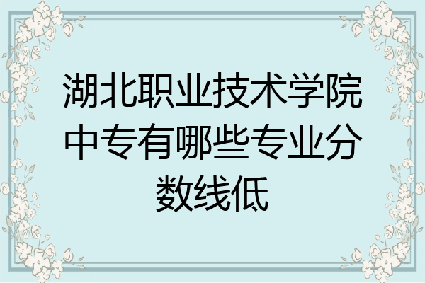 湖北职业技术学院中专有哪些专业分数线低