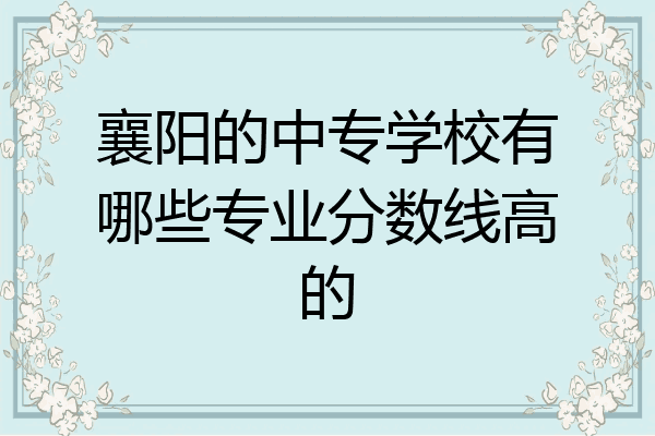 襄阳的中专学校有哪些专业分数线高的