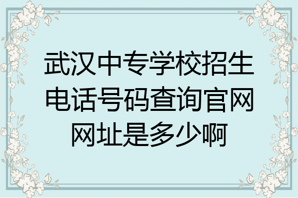 武汉中专学校招生电话号码查询官网网址是多少啊