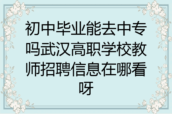 初中毕业能去中专吗武汉高职学校教师招聘信息在哪看呀