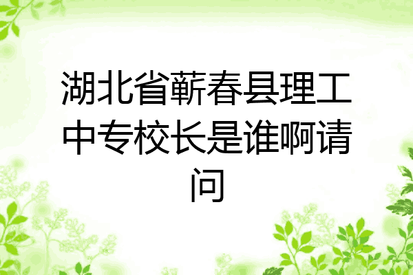 湖北省蕲春县理工中专校长是谁啊请问