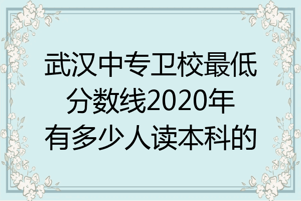 武汉中专卫校最低分数线2020年有多少人读本科的