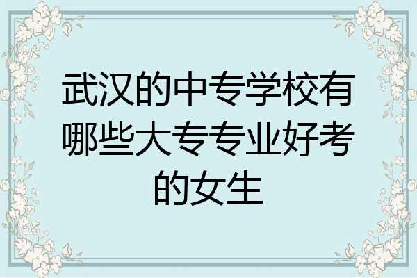 武汉的中专学校有哪些大专专业好考的女生