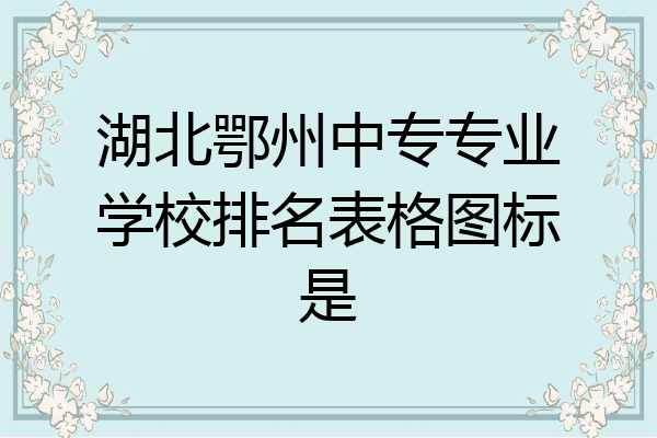 湖北鄂州中专专业学校排名表格图标是