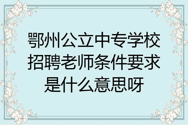 鄂州公立中专学校招聘老师条件要求是什么意思呀