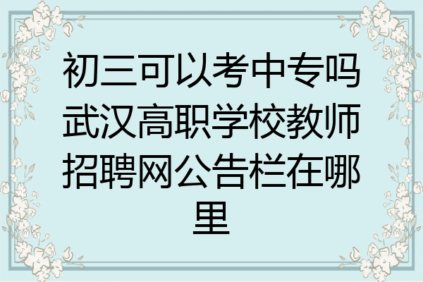 初三可以考中专吗武汉高职学校教师招聘网公告栏在哪里