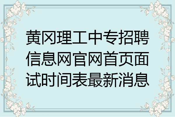 黄冈理工中专招聘信息网官网首页面试时间表最新消息