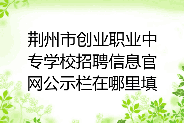 荆州市创业职业中专学校招聘信息官网公示栏在哪里填