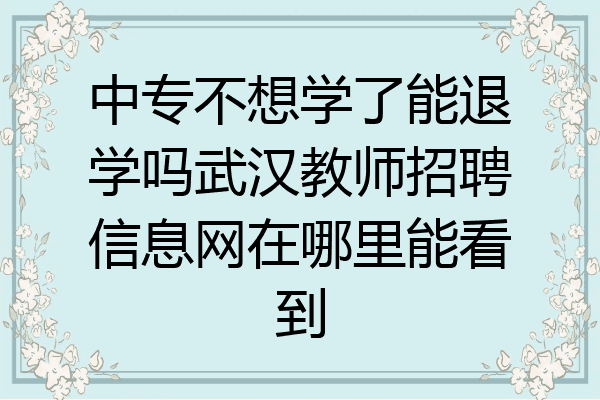 中专不想学了能退学吗武汉教师招聘信息网在哪里能看到
