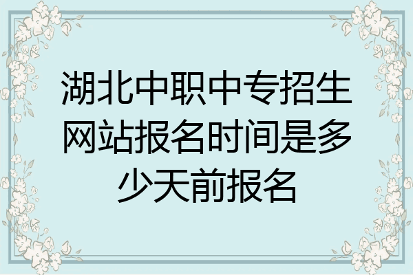 湖北中职中专招生网站报名时间是多少天前报名