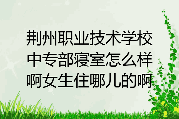 荆州职业技术学校中专部寝室怎么样啊女生住哪儿的啊