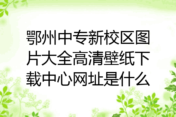 鄂州中专新校区图片大全高清壁纸下载中心网址是什么