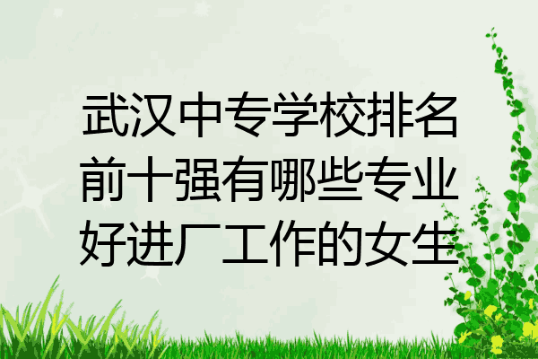 武汉中专学校排名前十强有哪些专业好进厂工作的女生