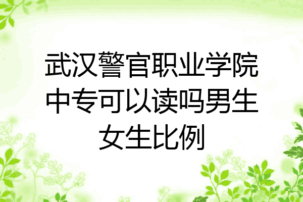 武汉警官职业学院中专可以读吗男生女生比例