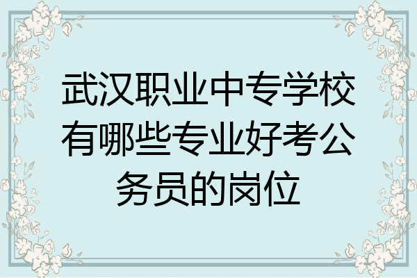 武汉职业中专学校有哪些专业好考公务员的岗位