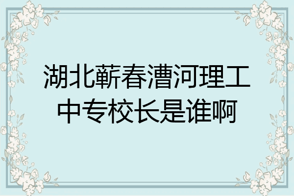 湖北蕲春漕河理工中专校长是谁啊