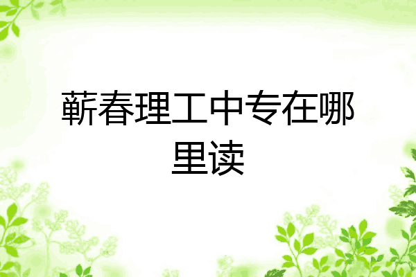 蕲春理工中专在哪里读