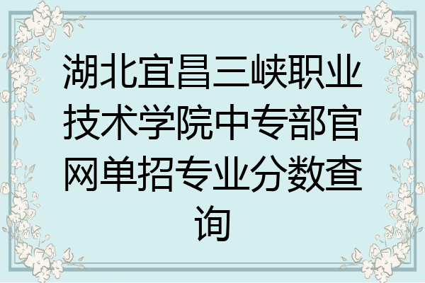 湖北宜昌三峡职业技术学院中专部官网单招专业分数查询