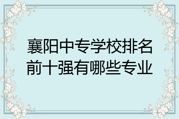襄阳中专学校排名前十强有哪些专业