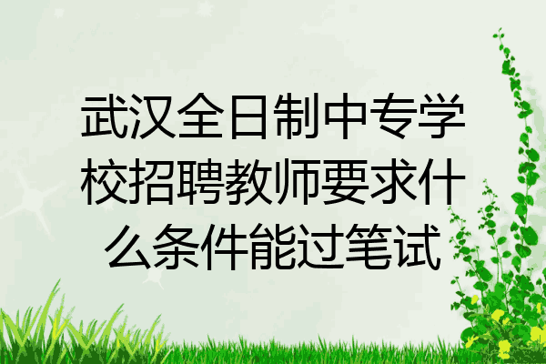 武汉全日制中专学校招聘教师要求什么条件能过笔试