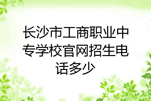 长沙市工商职业中专学校官网招生电话多少