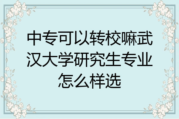 中专可以转校嘛武汉大学研究生专业怎么样选