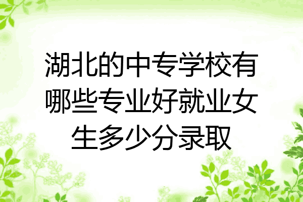 湖北的中专学校有哪些专业好就业女生多少分录取