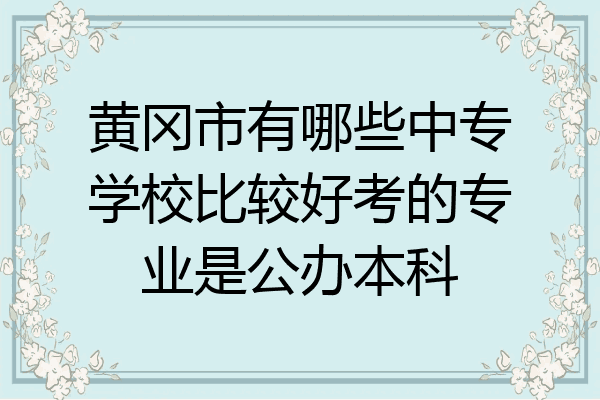 黄冈市有哪些中专学校比较好考的专业是公办本科