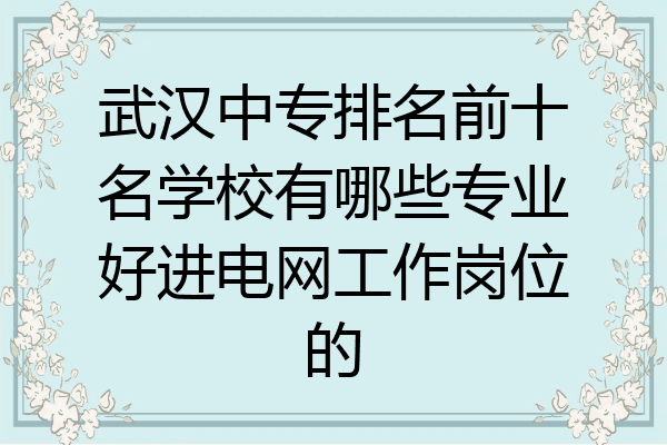 武汉中专排名前十名学校有哪些专业好进电网工作岗位的