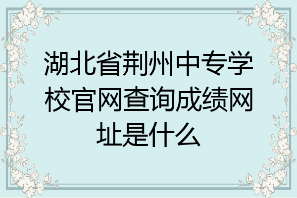 湖北省荆州中专学校官网查询成绩网址是什么