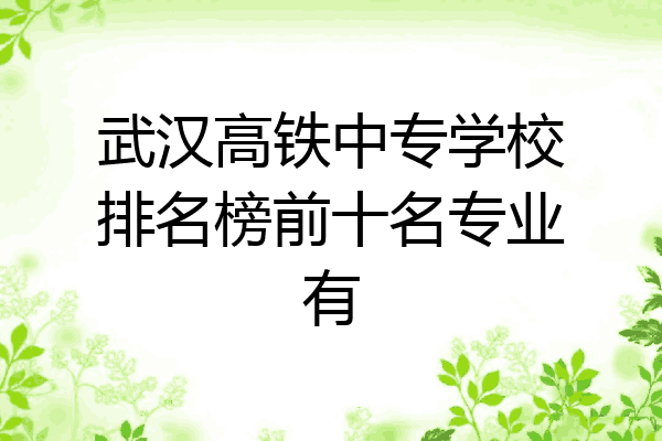 武汉高铁中专学校排名榜前十名专业有