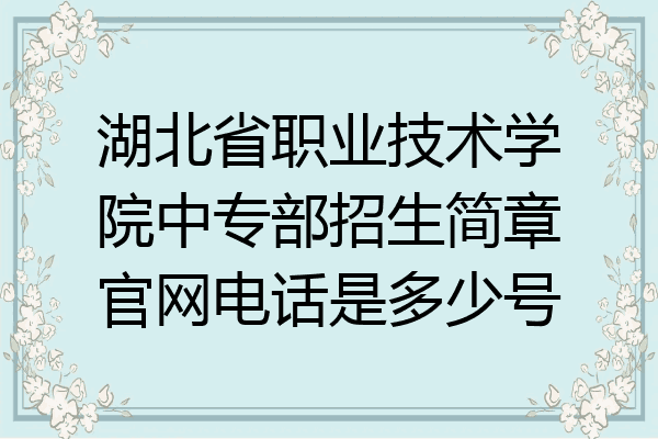 湖北省职业技术学院中专部招生简章官网电话是多少号