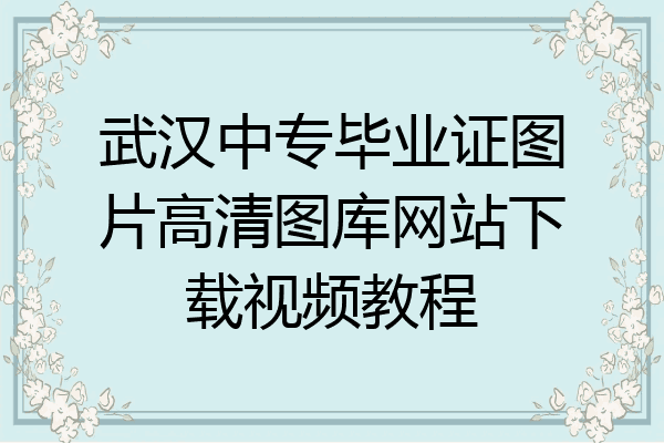武汉中专毕业证图片高清图库网站下载视频教程