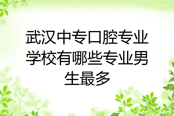 武汉中专口腔专业学校有哪些专业男生最多