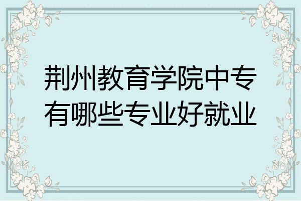 荆州教育学院中专有哪些专业好就业